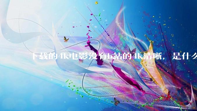 下载的4k电影没有b站的4k清晰，是什么情况啊？