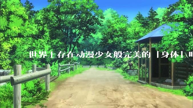 世界上存在动漫少女般完美的「身体」吗？