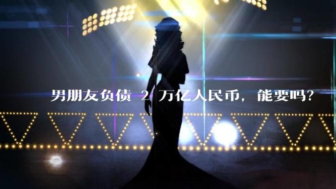 男朋友负债 2 万亿人民币，能要吗？