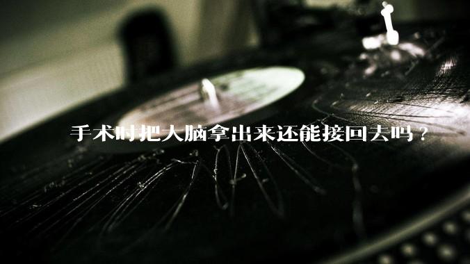 手术时把大脑拿出来还能接回去吗?
