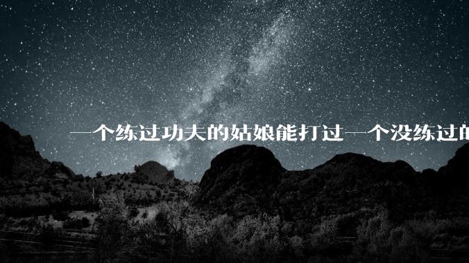 一个练过功夫的姑娘能打过一个没练过的男人吗？