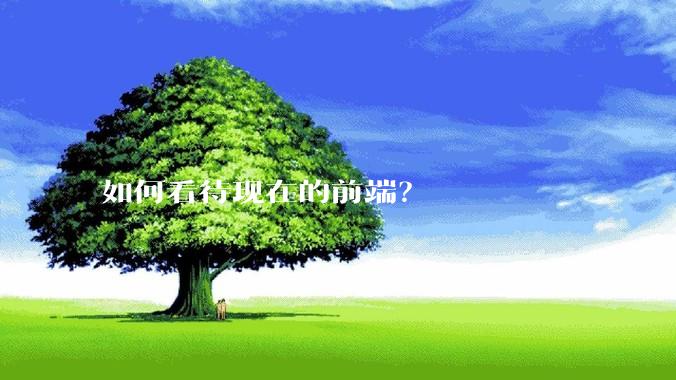 如何看待现在的前端？
