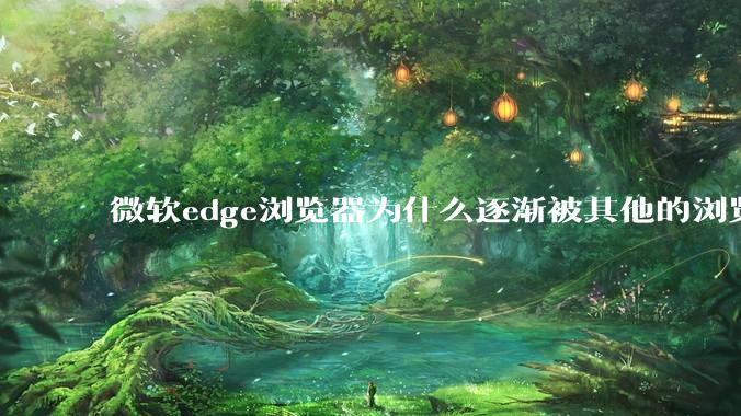 微软edge浏览器为什么逐渐被其他的浏览器代替？